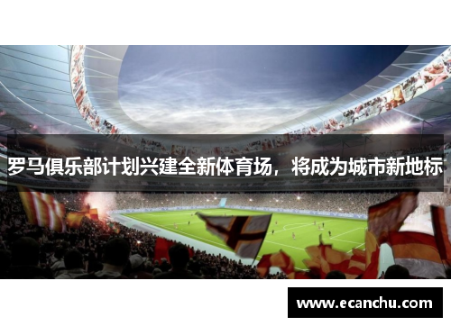 罗马俱乐部计划兴建全新体育场，将成为城市新地标